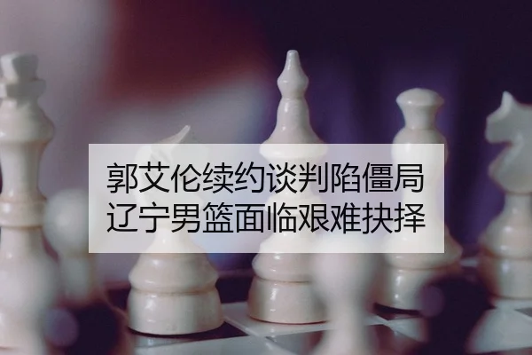 郭艾伦续约谈判陷僵局 辽宁男篮面临艰难抉择
